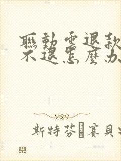 联动云退款一直不退怎么办