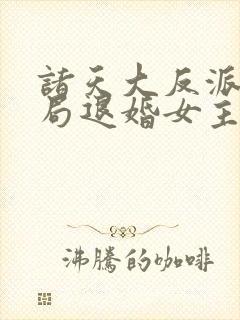 诸天大反派之开局退婚女主之
