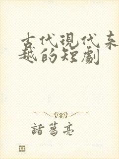 古代现代来回穿越的短剧