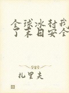 全球冰封我打造了末日安全屋最新章节列