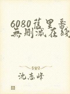 6080旧里番无删减在线观看