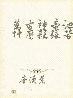 万古神帝池瑶为什么杀张若尘