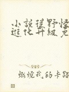 小说从野怪开始进化升级免费阅读