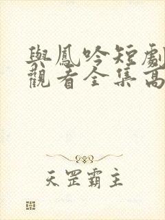 与凤吟短剧免费观看全集高清