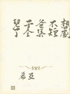 儿子爸不想努力了全集短剧