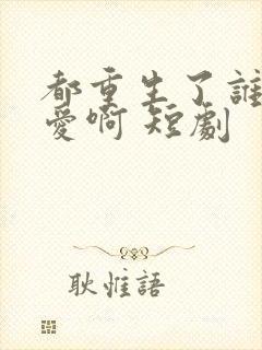 都重生了谁谈恋爱啊 短剧