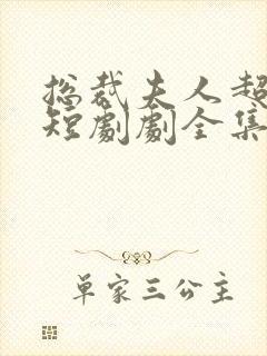 总裁夫人超凶猛短剧剧全集免费播放