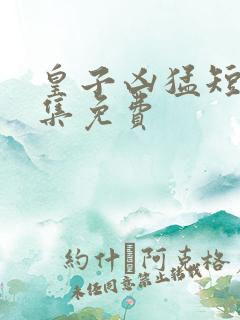 皇子凶猛短剧全集免费