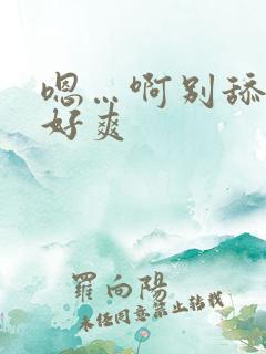 嗯…啊别舔了 好爽