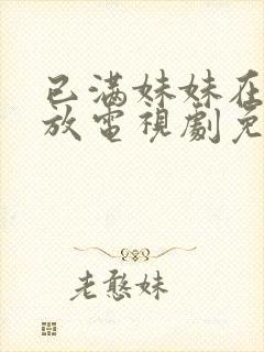 已满妹妹在线播放电视剧免费观看五