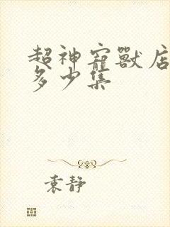 超神宠兽店一共多少集