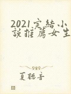 2021完结小说推荐女生