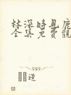 林深时见鹿短剧全集免费观看