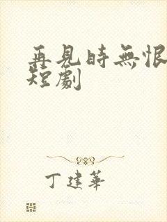 再见时无恨无爱短剧