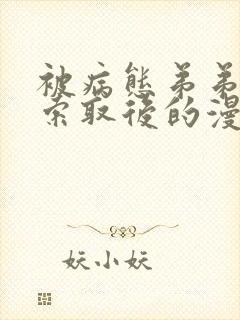 被病态弟弟肆意索取后的漫画免费阅读15话