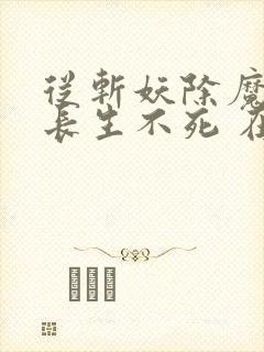 从斩妖除魔开始长生不死 在线无弹窗