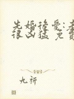 先婚后爱:老公很凶猛 免费阅读