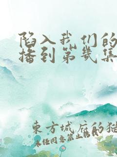 陷入我们的热恋播到第几集了