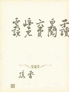 云峥六皇子的小说免费阅读最新章节