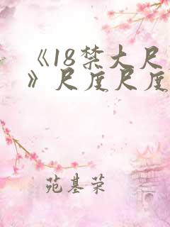 《18禁大尺度》尺度尺度捅破天花板