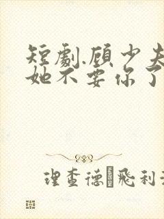 短剧.顾少夫人她不要你了