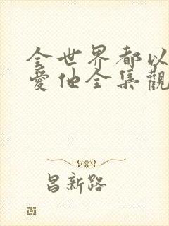 全世界都以为我爱他全集观看