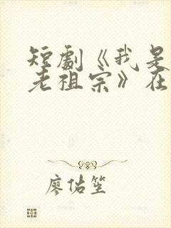 短剧《我是你家老祖宗》在线观看