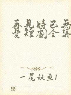 再见时已无恨无爱短剧全集完整版