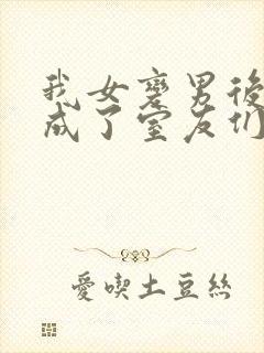 我女变男后,我成了室友们的团宠小说