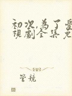 初次,为了爱电视剧全集免费观看