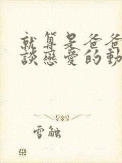 就算是爸爸也想谈恋爱的动漫未删版在线观看