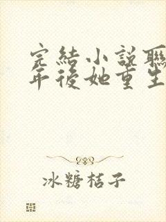 完结小说联姻五年后她重生了