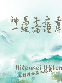 神马午夜看国产一级伦理片免费