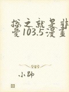 总之就是非常可爱103.5漫画