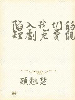 陷入我们的热恋短剧免费观看