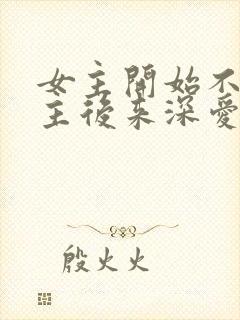 女主开始不爱男主后来深爱的小说