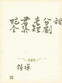 蛇君老公甜又宠全集短剧