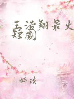 王浩翔最火十部短剧