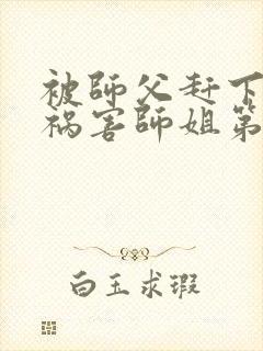 被师父赶下山去祸害师姐第518章