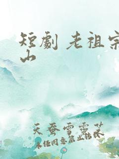 短剧 老祖宗下山
