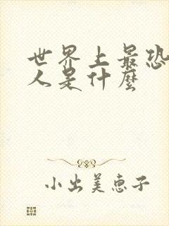 世界上最恐怖的人是什么