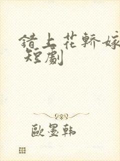 错上花轿嫁王爷 短剧