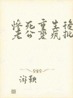 惨死重生后冰山老公变疯批了阅读全文