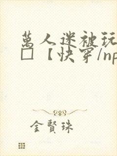 万人迷被玩坏了□【快穿/np】