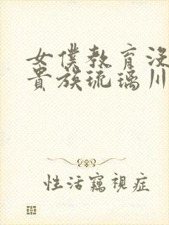 女仆教育没落的贵族琉璃川全集免费观看