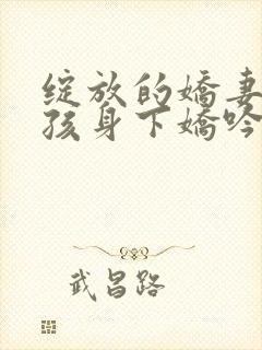 绽放的娇妻(男孩身下娇吟的妻)