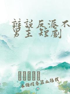 谁说反派不能做男主 短剧