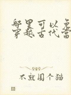 哪里可以免费看穿越古代当世子短剧