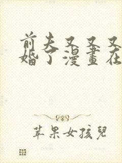 前夫又又又想复婚了漫画在线观看免费