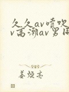 久久av喷吹av高潮av男同